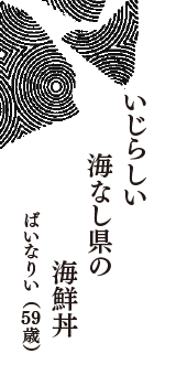 いじらしい　海なし県の　海鮮丼　（ばいなりい　59歳）