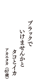 ブラックで　いけませんかと　タコとイカ　（アカエタカ　67歳）