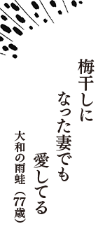 梅干しに　なった妻でも　愛してる　（大和の雨蛙　77歳）