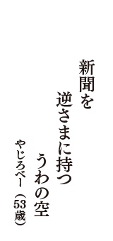 新聞を　逆さまに持つ　うわの空　（やじろべー　53歳）