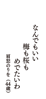 なんでもいい　梅も桜も　めでたいわ　（肩怒のりを　44歳）