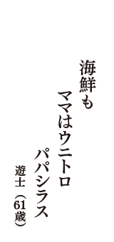 海鮮も　ママはウニトロ　パパシラス　（遊士　61歳）