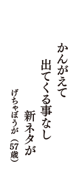 かんがえて　出てくる事なし　新ネタが　（げちゃぼうが　57歳）