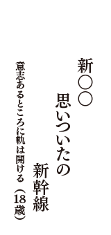 新〇〇　思いついたの　新幹線　（意志あるところに軌は開ける　18歳）