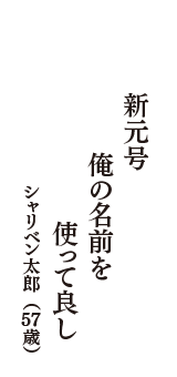 新元号　俺の名前を　使って良し　（シャリベン太郎　57歳）