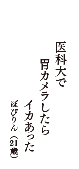 医科大で　胃カメラしたら　イカあった　（ぽぴりん　21歳）