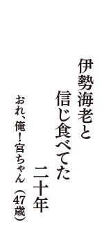 伊勢海老と　信じ食べてた　二十年　（おれ、俺！宮ちゃん　47歳）