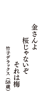 金さんよ　桜じゃないぞ　それは梅　（竹子デラックス　58歳）