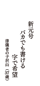 新元号　バカでも書ける　字で希望　（律儀者の子沢山　37歳）