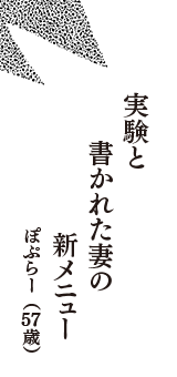 実験と　書かれた妻の　新メニュー　　（ぽぷらー　57歳）