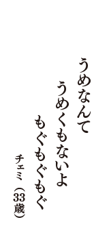 うめなんて　うめくもないよ　もぐもぐもぐ　（チェミ　33歳）