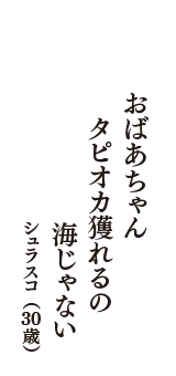 おばあちゃん　タピオカ獲れるの　海じゃない　（シュラスコ　30歳）