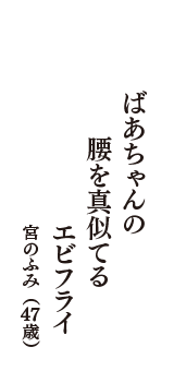 ばあちゃんの　腰を真似てる　エビフライ　（宮のふみ　47歳）