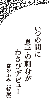 いつの間に　息子の刺身が　わさびデビュー　（宮のふみ　47歳）