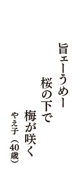 旨ェーうめー　桜の下で　梅が咲く　（やえ子　40歳）