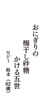 おにぎりの　梅干し砂糖　かける五世　（ロジー　鈴木　82歳）