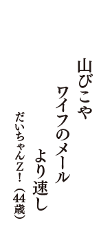 山びこや　ワイフのメール　より速し　（だいちゃんＺ！　44歳）