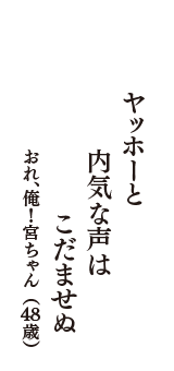 ヤッホーと　内気な声は　こだませぬ　（おれ、俺！宮ちゃん　48歳）