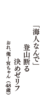 「海人なんで」　登山断る　決めゼリフ　（おれ、俺！宮ちゃん　48歳）