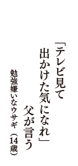 「テレビ見て　出かけた気になれ」　父が言う　（勉強嫌いなウサギ　14歳）