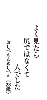 よく見たら　尻ではなくて　人でした　（おしべえとめしべえ　23歳）