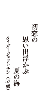 初恋の　思い出浮かぶ　夏の海　（タイガージェットチン　57歳）