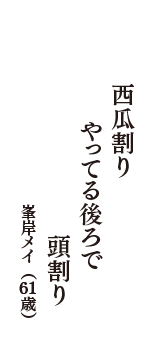 西瓜割り　やってる後ろで　頭割り　（峯岸メイ　61歳）