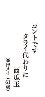 コントです　タライ代わりに　西瓜玉　（峯岸メイ　61歳）