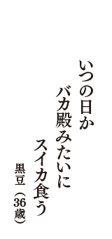 いつの日か　バカ殿みたいに　スイカ食う　（黒豆　36歳）