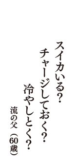 スイカいる？　チャージしておく？　冷やしとく？　（流の父　60歳）