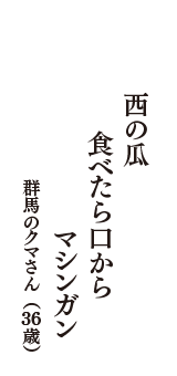 西の瓜　食べたら口から　マシンガン　（群馬のクマさん　36歳）