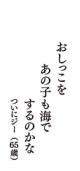 おしっこを　あの子も海で　するのかな　（ついにジー　65歳）