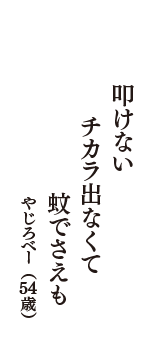 叩けない　チカラ出なくて　蚊でさえも　（やじろべー　54歳）