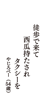 徒歩で来て　西瓜持たされ　タクシーを　（やじろべー　54歳）