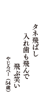 タネ飛ばし　入れ歯も飛んで　飛ぶ笑い　（やじろべー　54歳）