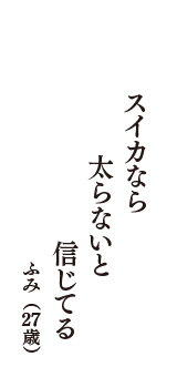 スイカなら　太らないと　信じてる　（ふみ　27歳）