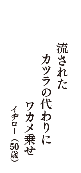 流された　カツラの代わりに　ワカメ乗せ　（イヂロー　50歳）