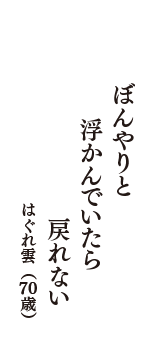 ぼんやりと　浮かんでいたら　戻れない　（はぐれ雲　70歳）