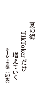 夏の海　TikTokerだけ　増えていく　（ルーシェの涙　50歳）