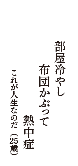 部屋冷やし　布団かぶって　熱中症　（これが人生なのだ　25歳）