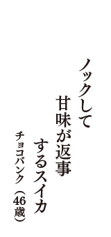 ノックして　甘味が返事　するスイカ　（チョコバンク　46歳）