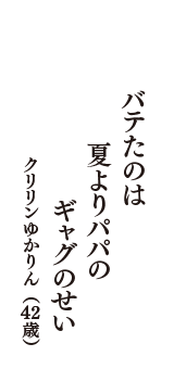 バテたのは　夏よりパパの　ギャグのせい　（クリリンゆかりん　42歳）