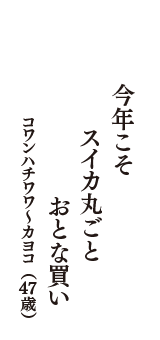 今年こそ　スイカ丸ごと　おとな買い　（コワンハチワワ～カヨコ　47歳）