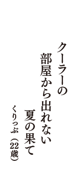 クーラーの　部屋から出れない　夏の果て　（くりっぷ　22歳）