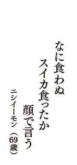 なに食わぬ　スイカ食ったか　顔で言う　（ニシイーモン　69歳）