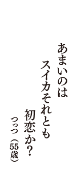 あまいのは　スイカそれとも　初恋か？　（つっつ　55歳）