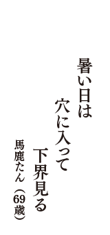 暑い日は　穴に入って　下界見る　（馬鹿たん　69歳）