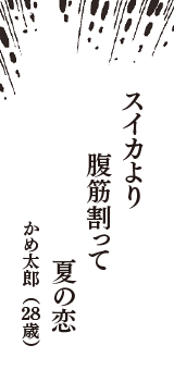 スイカより　腹筋割って　夏の恋　（かめ太郎　28歳）