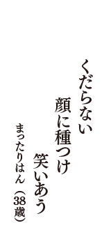 くだらない　顔に種つけ　笑いあう　（まったりはん　38歳）