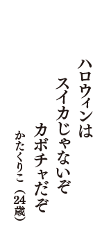 ハロウィンは　スイカじゃないぞ　カボチャだぞ　（かたくりこ　24歳）